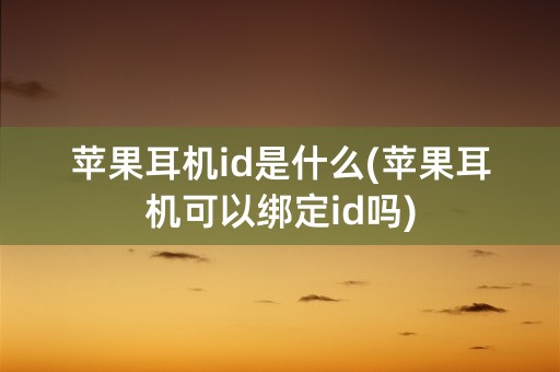 苹果耳机id是什么(苹果耳机可以绑定id吗)