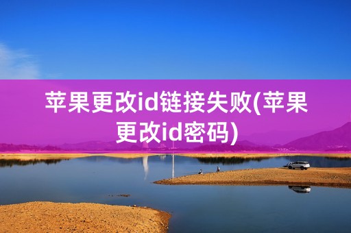 苹果更改id链接失败(苹果更改id密码)