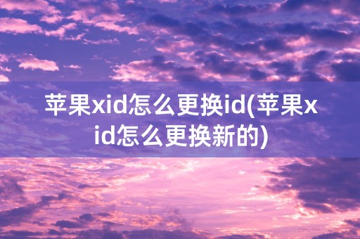 苹果xid怎么更换id(苹果xid怎么更换新的)