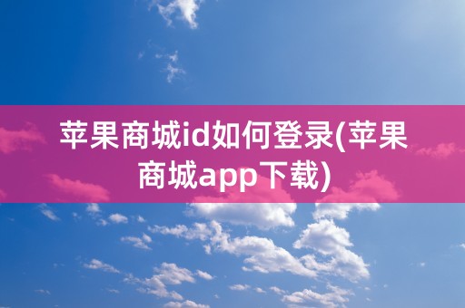 苹果商城id如何登录(苹果商城app下载)