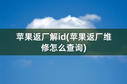 苹果返厂解id(苹果返厂维修怎么查询)