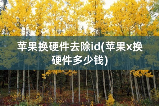 苹果换硬件去除id(苹果x换硬件多少钱)