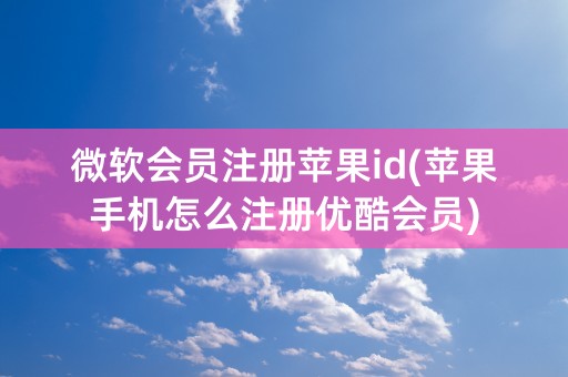 微软会员注册苹果id(苹果手机怎么注册优酷会员)