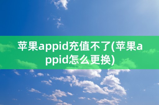 苹果appid充值不了(苹果appid怎么更换)