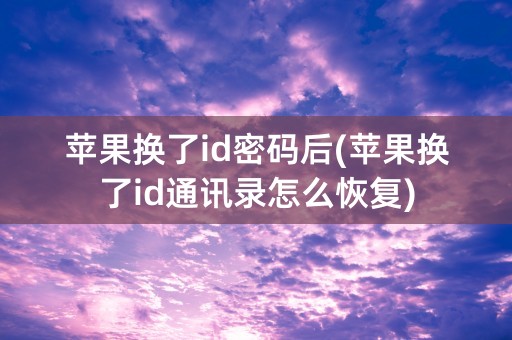 苹果换了id密码后(苹果换了id通讯录怎么恢复)