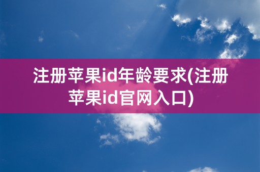 注册苹果id年龄要求(注册苹果id官网入口)