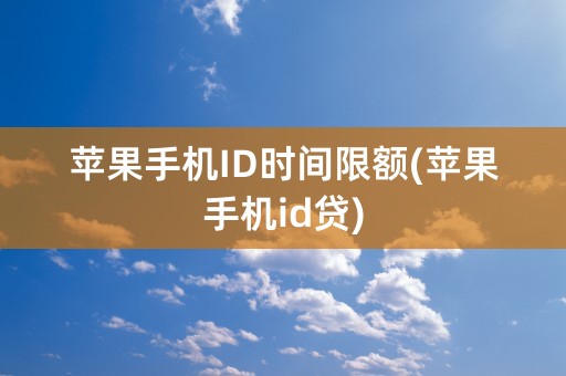 苹果手机ID时间限额(苹果手机id贷)