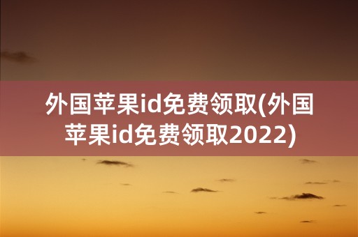 外国苹果id免费领取(外国苹果id免费领取2022)