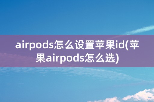 airpods怎么设置苹果id(苹果airpods怎么选)