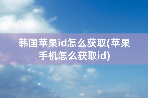 韩国苹果id怎么获取(苹果手机怎么获取id)