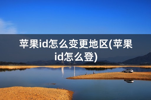 苹果id怎么变更地区(苹果id怎么登)