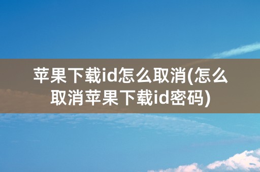 苹果下载id怎么取消(怎么取消苹果下载id密码)