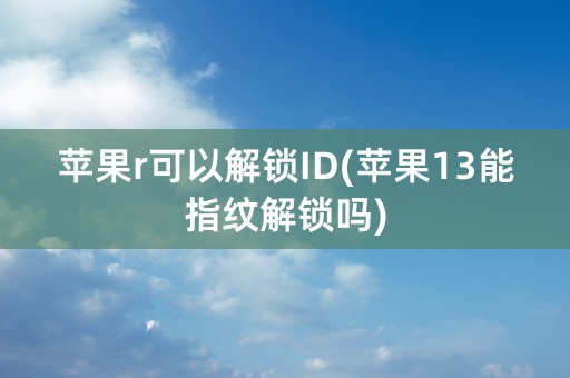 苹果r可以解锁ID(苹果13能指纹解锁吗)