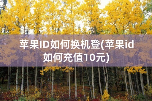 苹果ID如何换机登(苹果id如何充值10元)