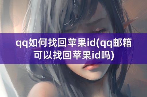 qq如何找回苹果id(qq邮箱可以找回苹果id吗)