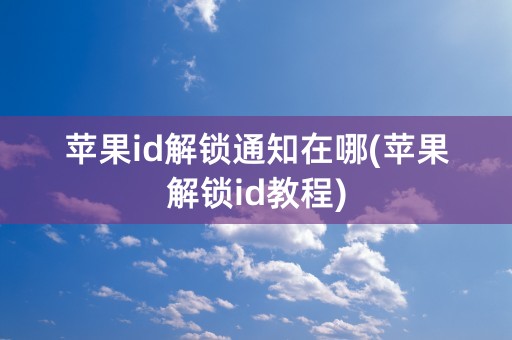 苹果id解锁通知在哪(苹果解锁id教程)