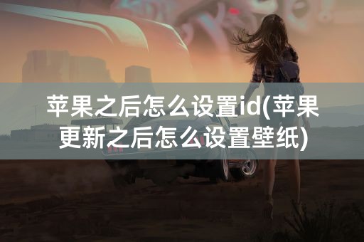 苹果之后怎么设置id(苹果更新之后怎么设置壁纸)