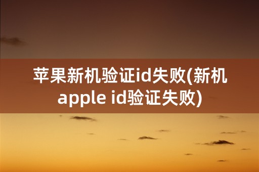 苹果新机验证id失败(新机apple id验证失败)