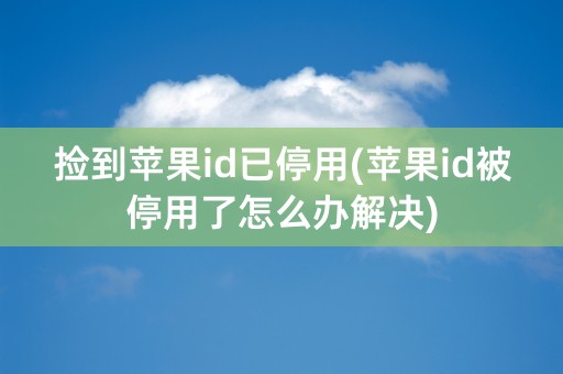 捡到苹果id已停用(苹果id被停用了怎么办解决)