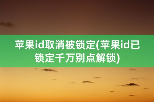 苹果id取消被锁定(苹果id已锁定千万别点解锁)