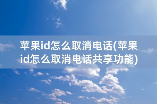 苹果id怎么取消电话(苹果id怎么取消电话共享功能)