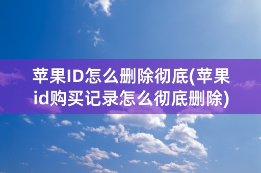 苹果ID怎么删除彻底(苹果id购买记录怎么彻底删除)