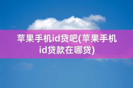 苹果手机id贷吧(苹果手机id贷款在哪贷)