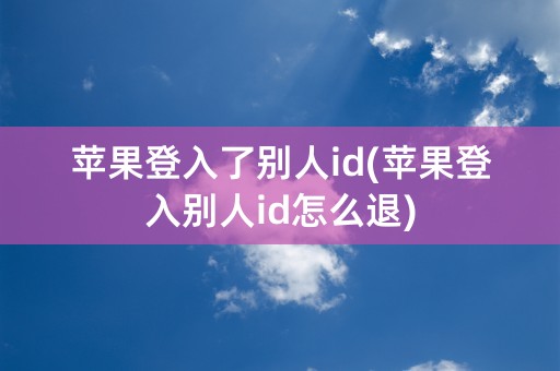 苹果登入了别人id(苹果登入别人id怎么退)