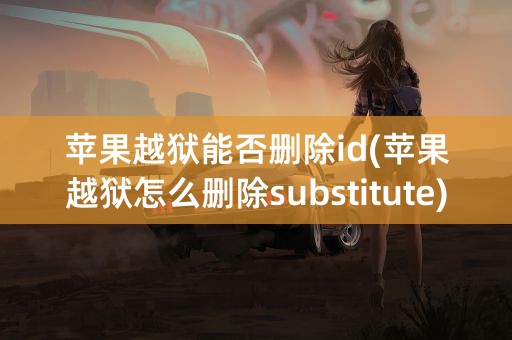 苹果越狱能否删除id(苹果越狱怎么删除substitute)