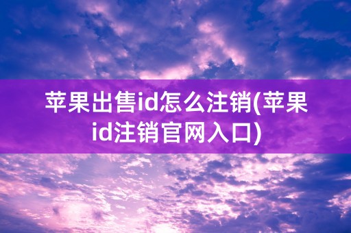 苹果出售id怎么注销(苹果id注销官网入口)