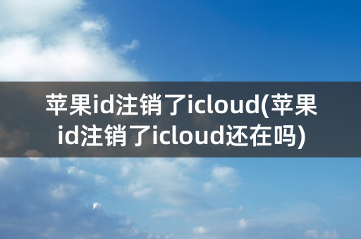 苹果id注销了icloud(苹果id注销了icloud还在吗)