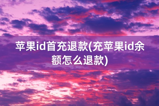 苹果id首充退款(充苹果id余额怎么退款)