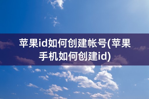 苹果id如何创建帐号(苹果手机如何创建id)