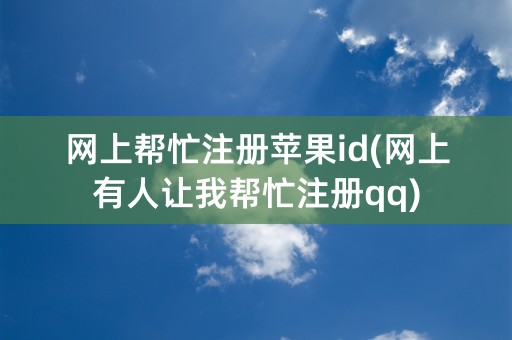 网上帮忙注册苹果id(网上有人让我帮忙注册qq)