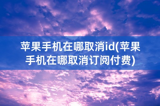 苹果手机在哪取消id(苹果手机在哪取消订阅付费)