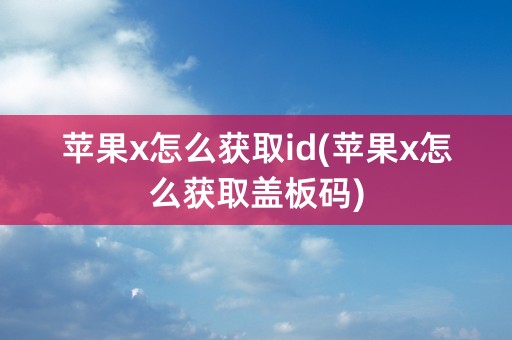 苹果x怎么获取id(苹果x怎么获取盖板码)