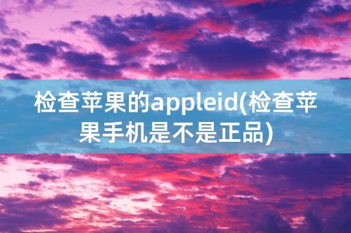 检查苹果的appleid(检查苹果手机是不是正品)