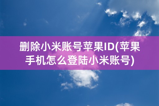 删除小米账号苹果ID(苹果手机怎么登陆小米账号)