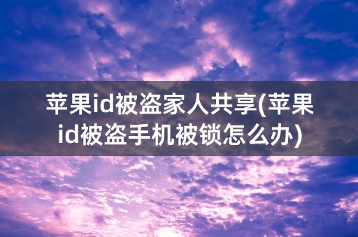 苹果id被盗家人共享(苹果id被盗手机被锁怎么办)