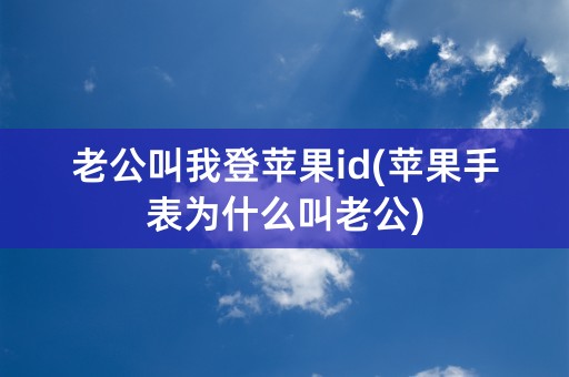 老公叫我登苹果id(苹果手表为什么叫老公)