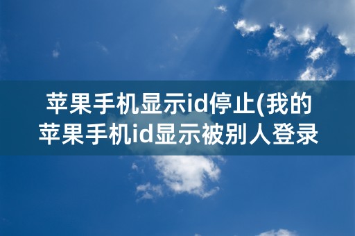 苹果手机显示id停止(我的苹果手机id显示被别人登录)