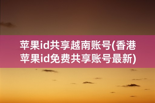 苹果id共享越南账号(香港苹果id免费共享账号最新)