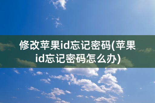 修改苹果id忘记密码(苹果id忘记密码怎么办)