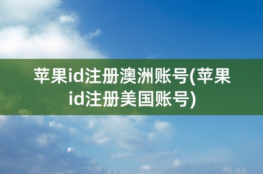 苹果id注册澳洲账号(苹果id注册美国账号)