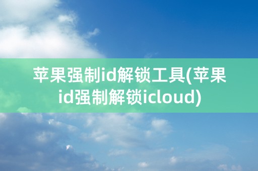 苹果强制id解锁工具(苹果id强制解锁icloud)