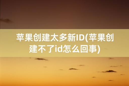 苹果创建太多新ID(苹果创建不了id怎么回事)