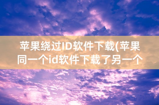 苹果绕过ID软件下载(苹果同一个id软件下载了另一个手机也有)