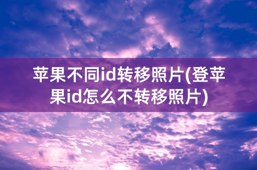 苹果不同id转移照片(登苹果id怎么不转移照片)