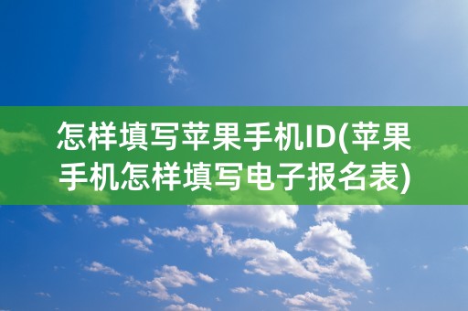 怎样填写苹果手机ID(苹果手机怎样填写电子报名表)