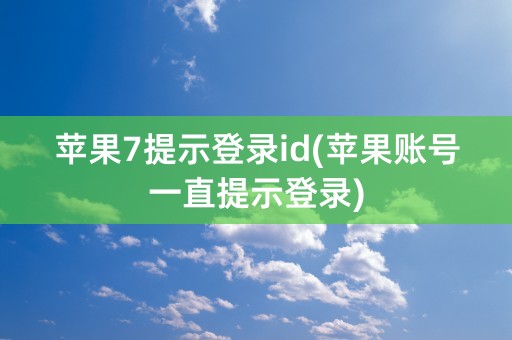 苹果7提示登录id(苹果账号一直提示登录)